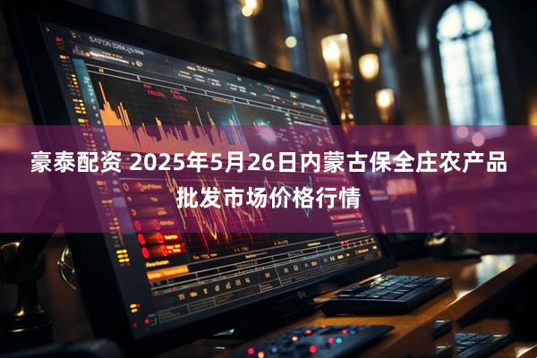 豪泰配资 2025年5月26日内蒙古保全庄农产品批发市场价格行情