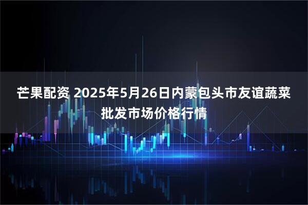 芒果配资 2025年5月26日内蒙包头市友谊蔬菜批发市场价格行情