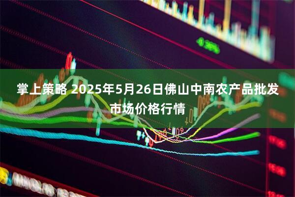 掌上策略 2025年5月26日佛山中南农产品批发市场价格行情