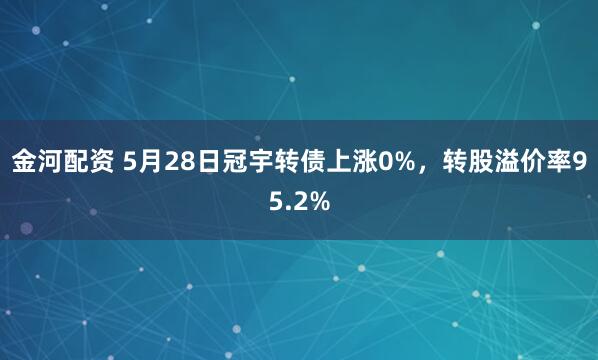 金河配资 5月28日冠宇转债上涨0%，转股溢价率95.2%