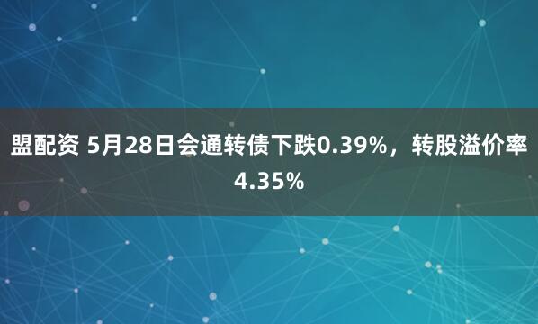盟配资 5月28日会通转债下跌0.39%，转股溢价率4.35%
