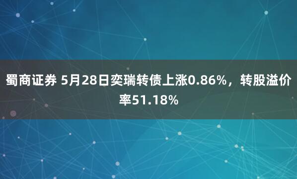 蜀商证券 5月28日奕瑞转债上涨0.86%，转股溢价率51.18%