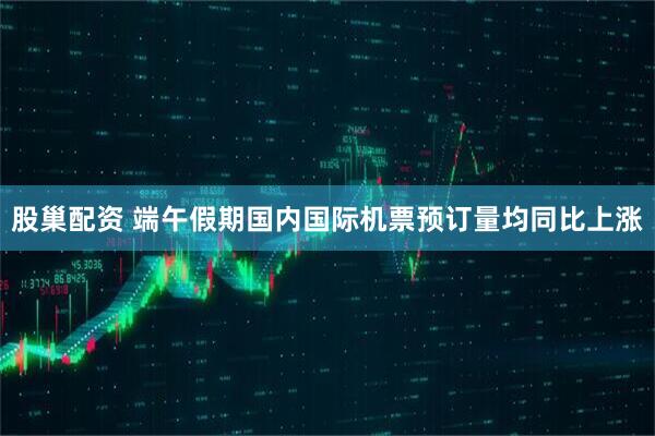 股巢配资 端午假期国内国际机票预订量均同比上涨