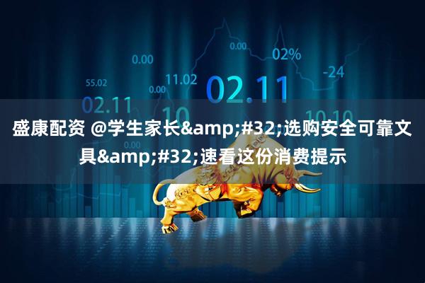 盛康配资 @学生家长&#32;选购安全可靠文具&#32;速看这份消费提示