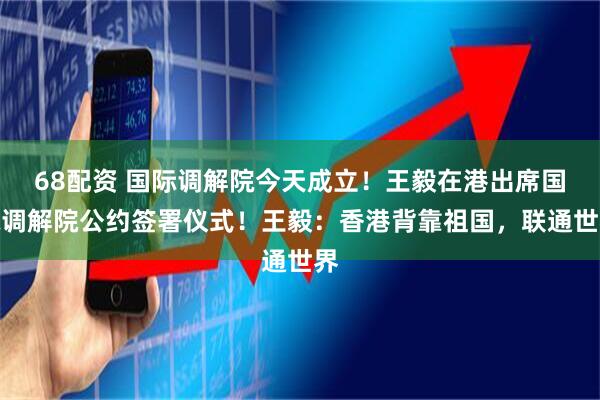 68配资 国际调解院今天成立！王毅在港出席国际调解院公约签署仪式！王毅：香港背靠祖国，联通世界