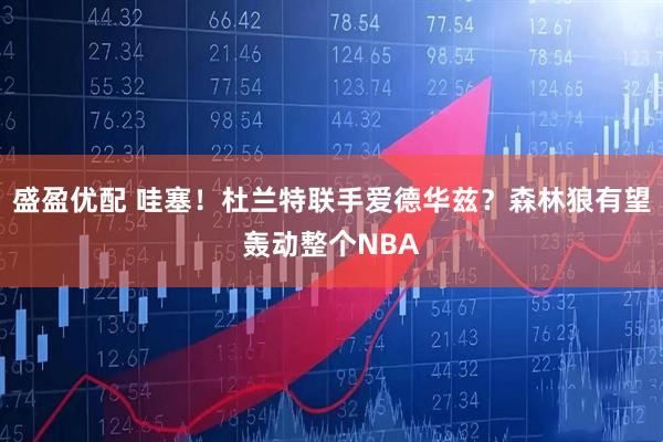 盛盈优配 哇塞！杜兰特联手爱德华兹？森林狼有望轰动整个NBA