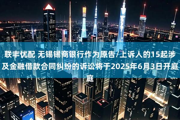 联丰优配 无锡锡商银行作为原告/上诉人的15起涉及金融借款合同纠纷的诉讼将于2025年6月3日开庭