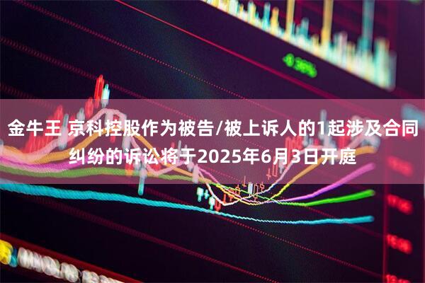 金牛王 京科控股作为被告/被上诉人的1起涉及合同纠纷的诉讼将于2025年6月3日开庭