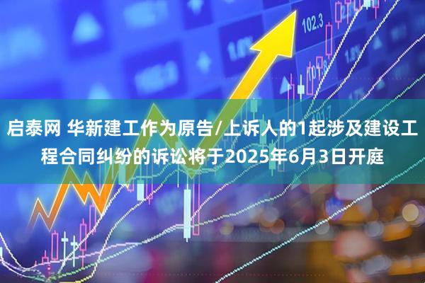启泰网 华新建工作为原告/上诉人的1起涉及建设工程合同纠纷的诉讼将于2025年6月3日开庭