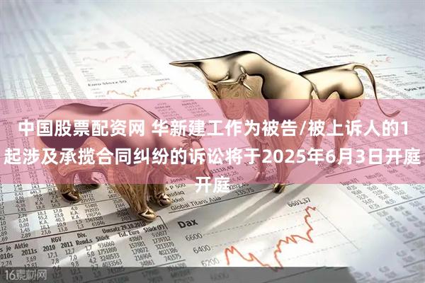 中国股票配资网 华新建工作为被告/被上诉人的1起涉及承揽合同纠纷的诉讼将于2025年6月3日开庭