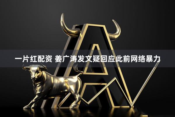 一片红配资 姜广涛发文疑回应此前网络暴力