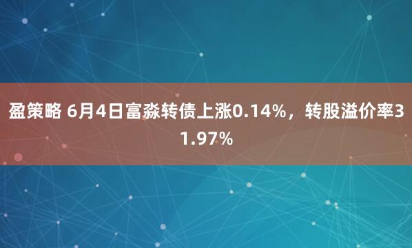 盈策略 6月4日富淼转债上涨0.14%，转股溢价率31.97%