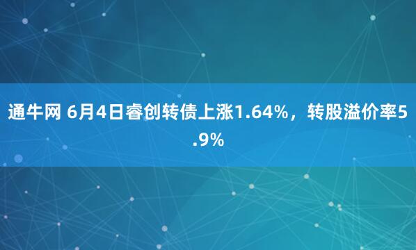 通牛网 6月4日睿创转债上涨1.64%，转股溢价率5.9%