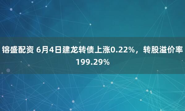 镕盛配资 6月4日建龙转债上涨0.22%，转股溢价率199.29%