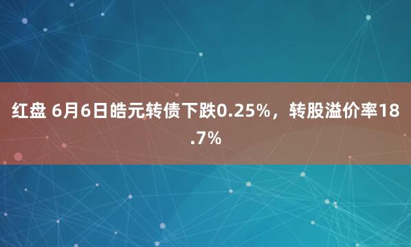 红盘 6月6日皓元转债下跌0.25%，转股溢价率18.7%