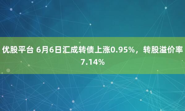 优股平台 6月6日汇成转债上涨0.95%，转股溢价率7.14%