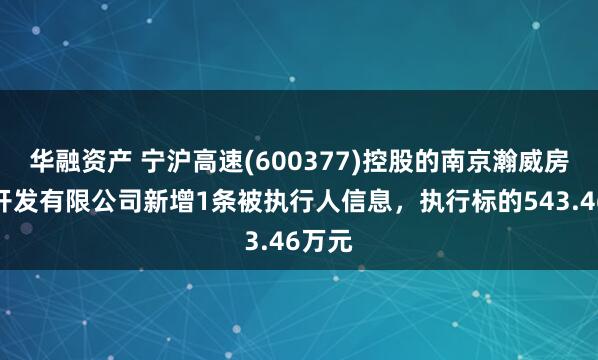 华融资产 宁沪高速(600377)控股的南京瀚威房地产开发有限公司新增1条被执行人信息，执行标的543.46万元