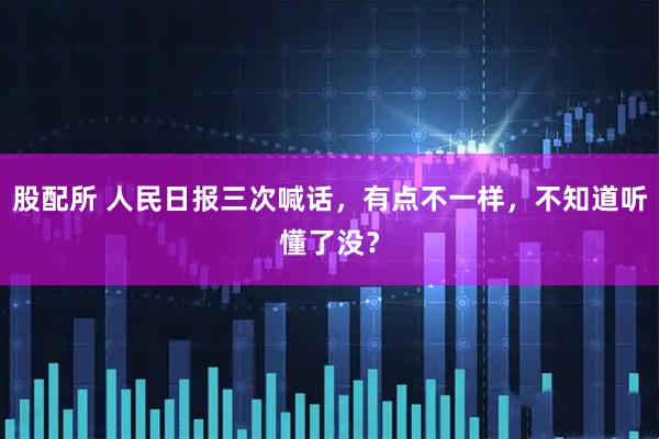 股配所 人民日报三次喊话，有点不一样，不知道听懂了没？