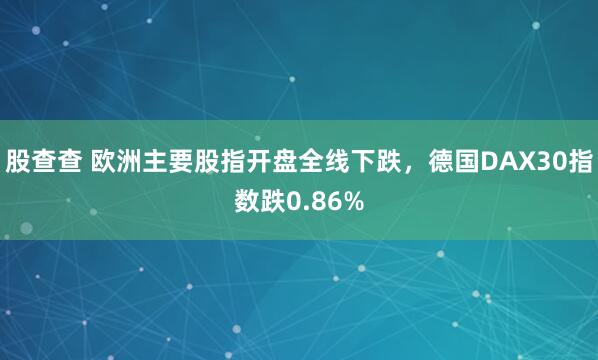股查查 欧洲主要股指开盘全线下跌，德国DAX30指数跌0.86%