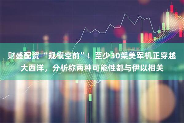 财盛配资 “规模空前”！至少30架美军机正穿越大西洋，分析称两种可能性都与伊以相关