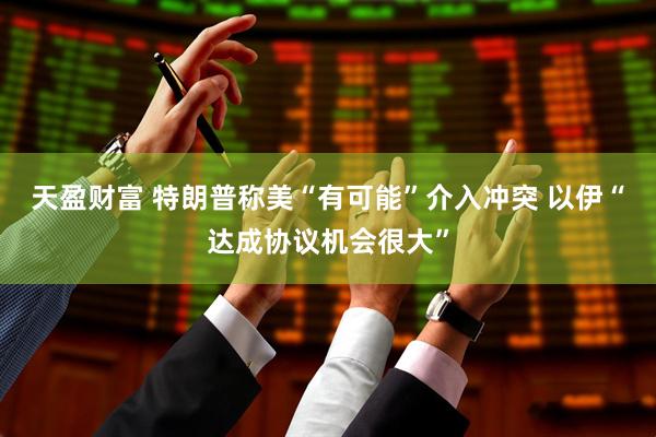 天盈财富 特朗普称美“有可能”介入冲突 以伊“达成协议机会很大”