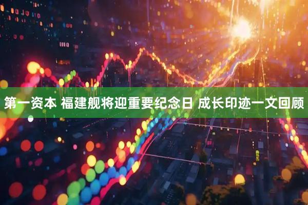 第一资本 福建舰将迎重要纪念日 成长印迹一文回顾