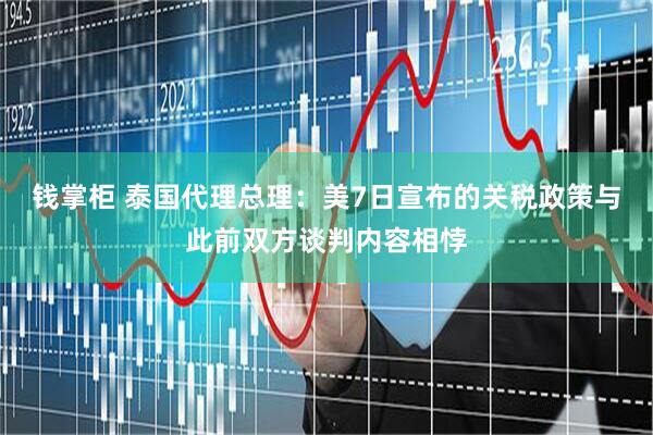 钱掌柜 泰国代理总理：美7日宣布的关税政策与此前双方谈判内容相悖