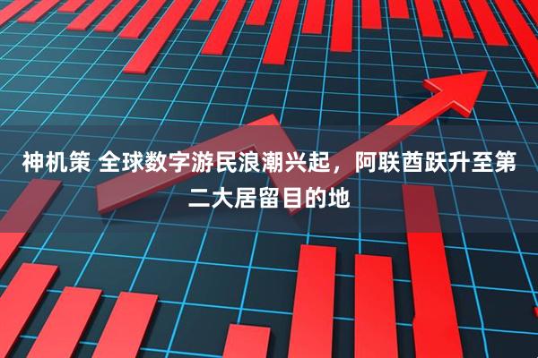 神机策 全球数字游民浪潮兴起，阿联酋跃升至第二大居留目的地