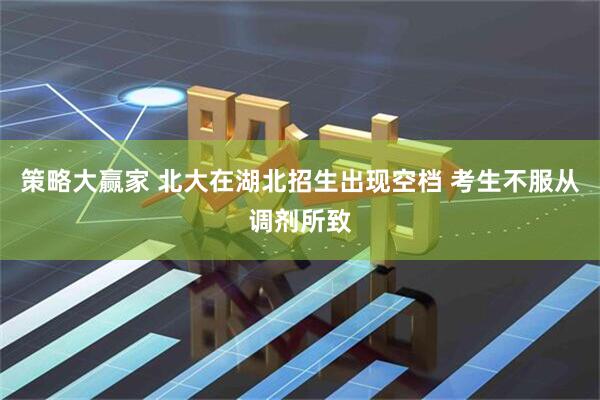 策略大赢家 北大在湖北招生出现空档 考生不服从调剂所致