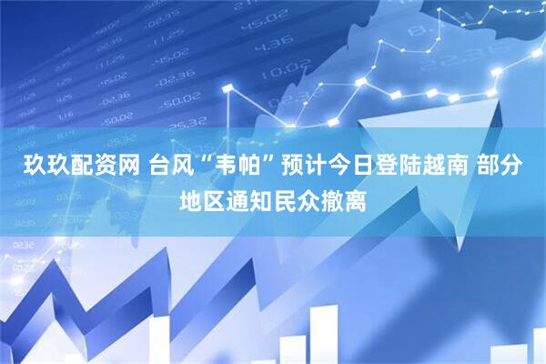 玖玖配资网 台风“韦帕”预计今日登陆越南 部分地区通知民众撤离