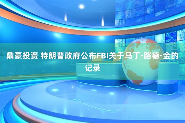 鼎豪投资 特朗普政府公布FBI关于马丁·路德·金的记录