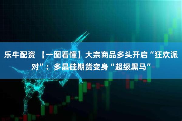 乐牛配资 【一图看懂】大宗商品多头开启“狂欢派对”：多晶硅期货变身“超级黑马”