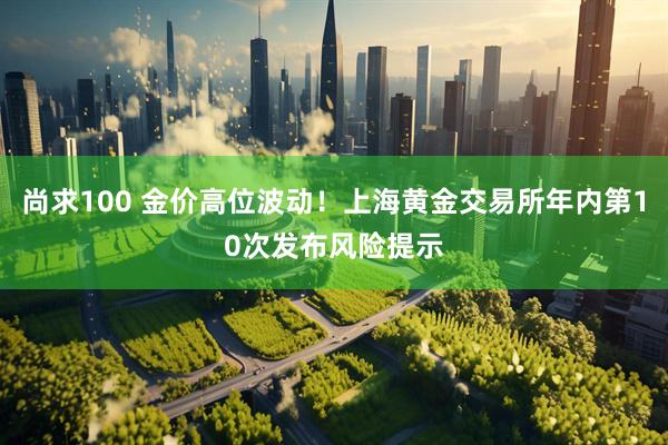 尚求100 金价高位波动！上海黄金交易所年内第10次发布风险提示