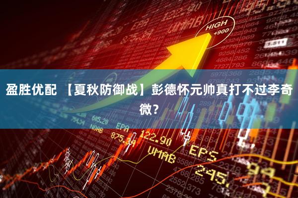 盈胜优配 【夏秋防御战】彭德怀元帅真打不过李奇微？