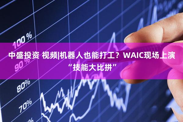 中盛投资 视频|机器人也能打工？WAIC现场上演“技能大比拼”