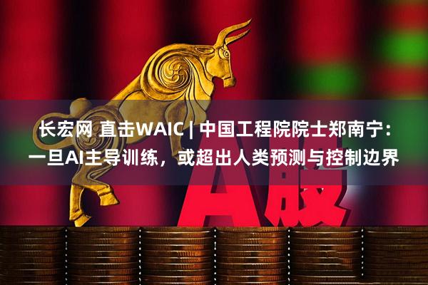 长宏网 直击WAIC | 中国工程院院士郑南宁：一旦AI主导训练，或超出人类预测与控制边界