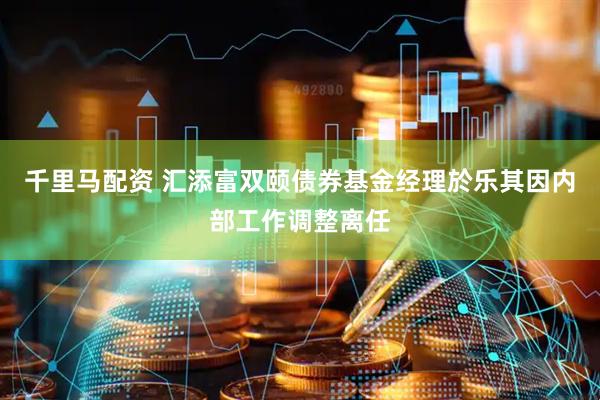 千里马配资 汇添富双颐债券基金经理於乐其因内部工作调整离任