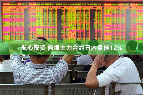 航心配资 焦煤主力合约日内重挫12%