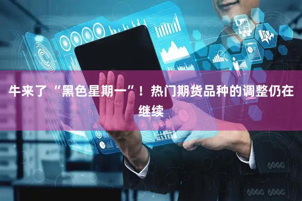 牛来了 “黑色星期一”！热门期货品种的调整仍在继续