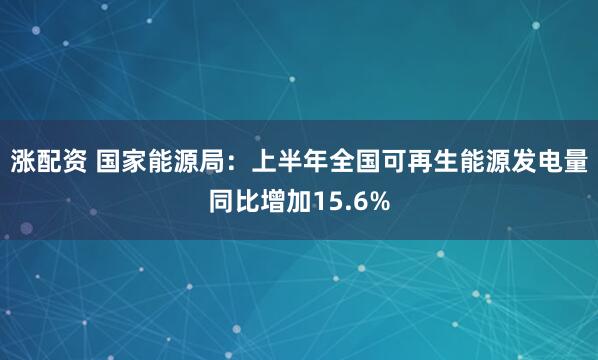 涨配资 国家能源局：上半年全国可再生能源发电量同比增加15.6%
