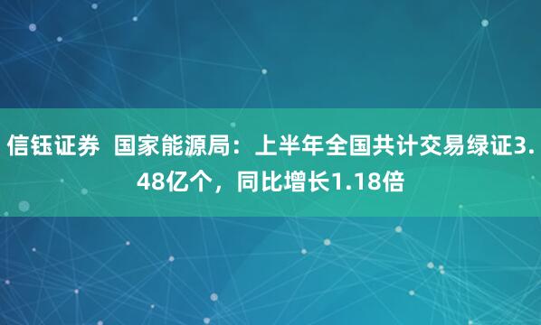 信钰证券  国家能源局：上半年全国共计交易绿证3.48亿个，同比增长1.18倍