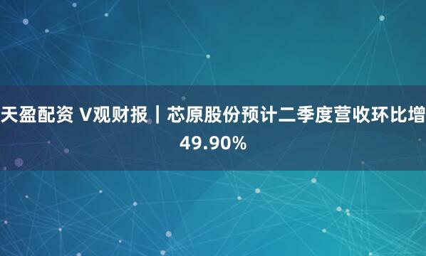 天盈配资 V观财报｜芯原股份预计二季度营收环比增49.90%