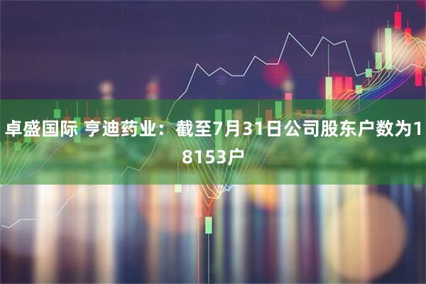 卓盛国际 亨迪药业：截至7月31日公司股东户数为18153户