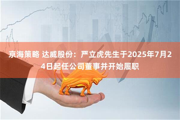 京海策略 达威股份：严立虎先生于2025年7月24日起任公司董事并开始履职