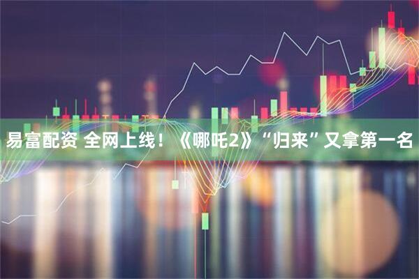 易富配资 全网上线！《哪吒2》“归来”又拿第一名