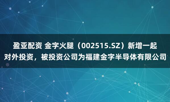 盈亚配资 金字火腿（002515.SZ）新增一起对外投资，被投资公司为福建金字半导体有限公司