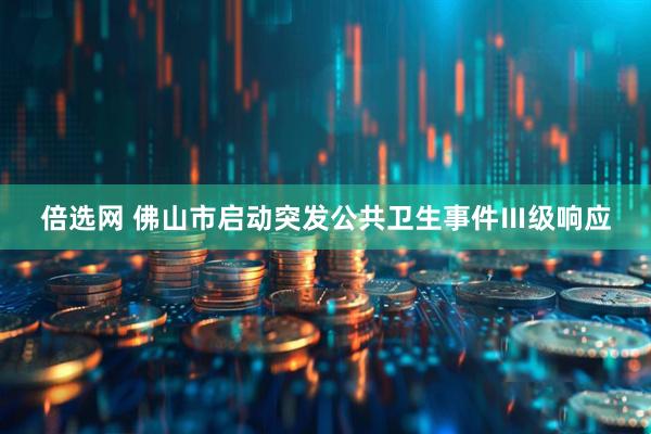 倍选网 佛山市启动突发公共卫生事件Ⅲ级响应