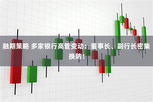 融期策略 多家银行高管变动：董事长、副行长密集换防！