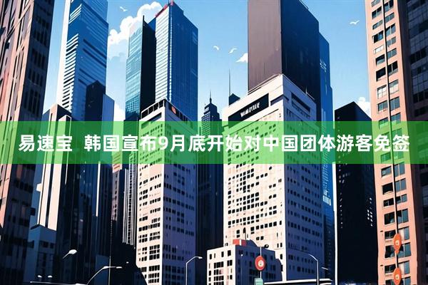 易速宝  韩国宣布9月底开始对中国团体游客免签