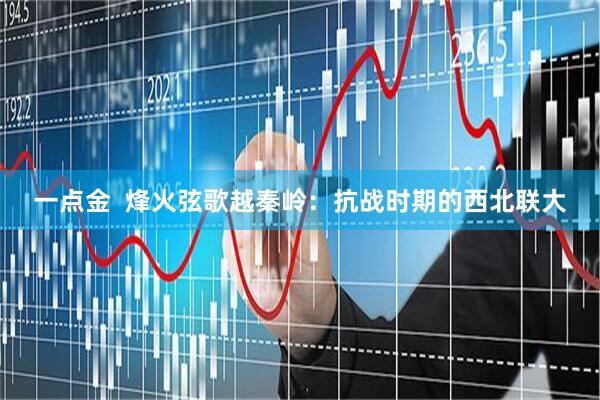 一点金  烽火弦歌越秦岭：抗战时期的西北联大